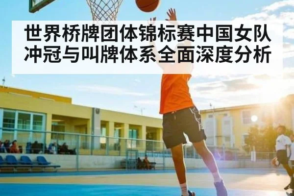 世界桥牌团体锦标赛中国女队冲冠与叫牌体系全面深度分析