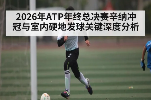2026年ATP年终总决赛辛纳冲冠与室内硬地发球关键深度分析