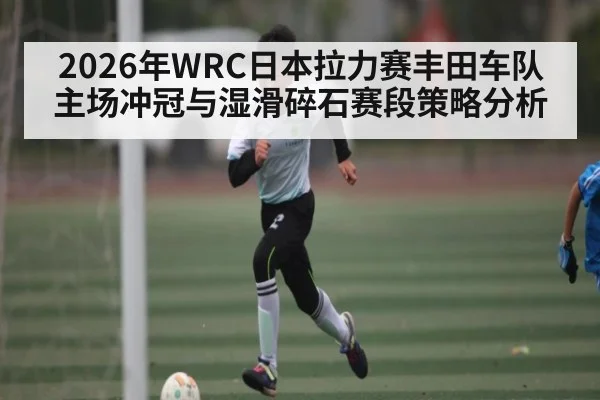 2026年WRC日本拉力赛丰田车队主场冲冠与湿滑碎石赛段策略分析
